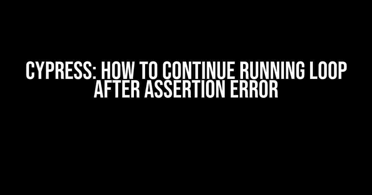 Cypress: How to Continue Running Loop after Assertion Error