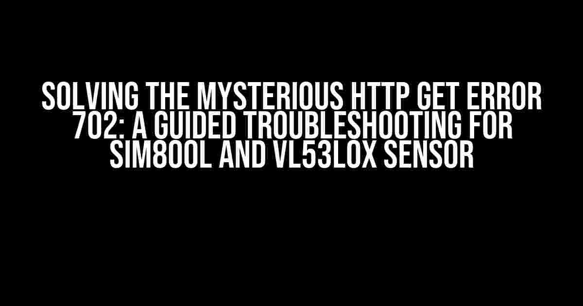 Solving the Mysterious HTTP GET Error 702: A Guided Troubleshooting for SIM800l and VL53L0X Sensor