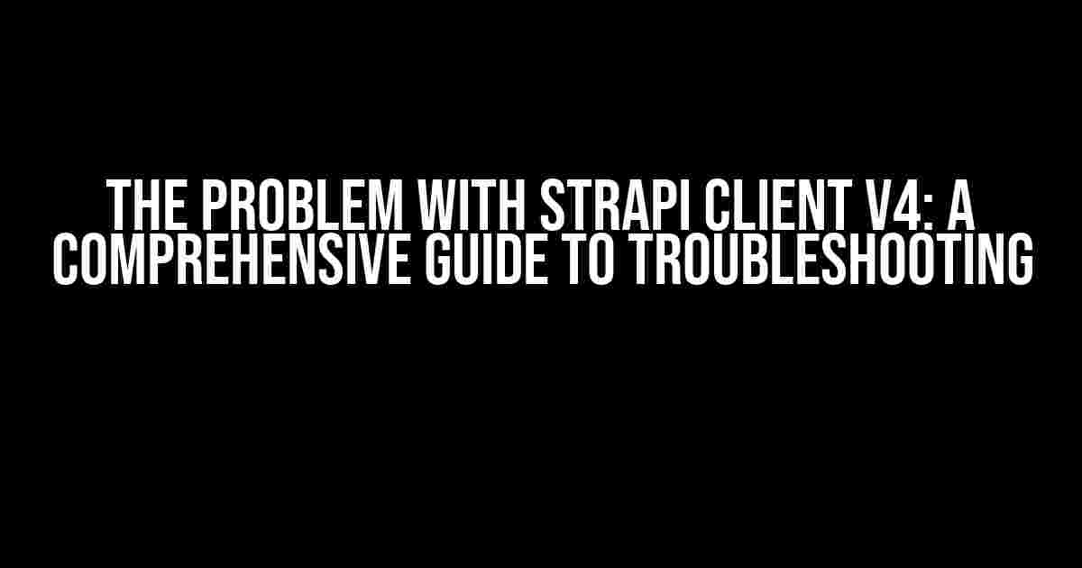 The Problem with Strapi Client v4: A Comprehensive Guide to Troubleshooting