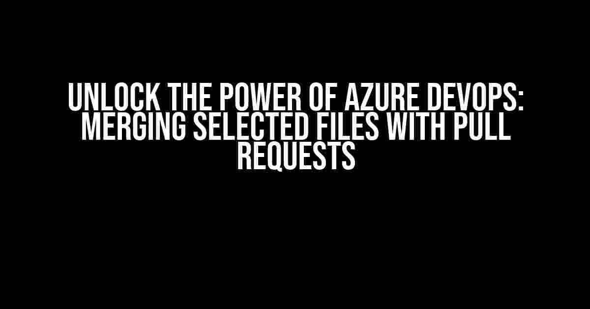 Unlock the Power of Azure DevOps: Merging Selected Files with Pull Requests